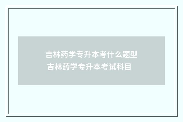 吉林药学专升本考什么题型 吉林药学专升本考试科目