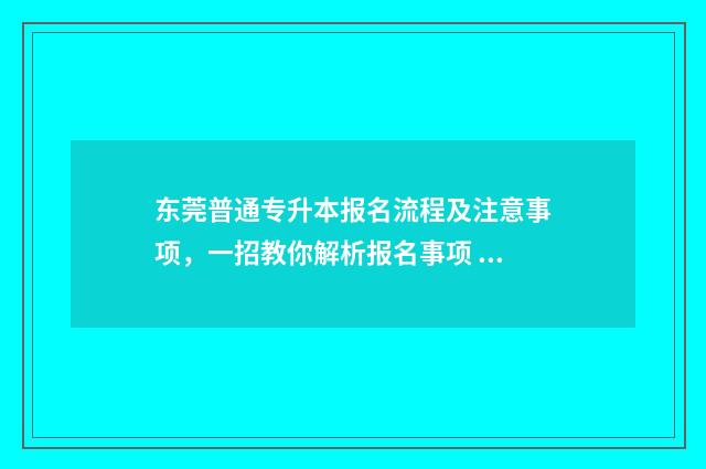 东莞普通专升本报名流程及注意事项，一招教你解析报名事项 东莞专升本报名入口官网