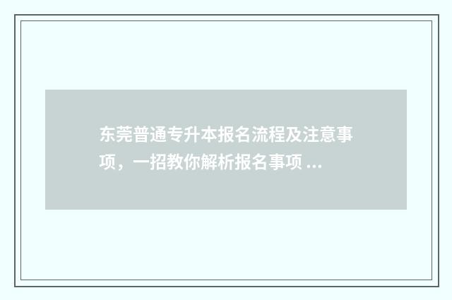 东莞普通专升本报名流程及注意事项，一招教你解析报名事项 东莞专升本报名入口官网