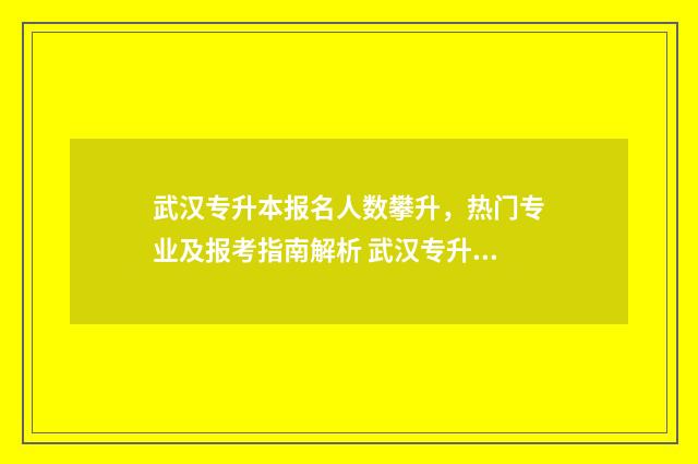 武汉专升本报名人数攀升，热门专业及报考指南解析 武汉专升本报名入口官网2024报名时间