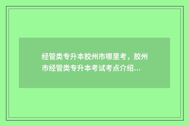 经管类专升本胶州市哪里考，胶州市经管类专升本考试考点介绍 2020经管类专升本