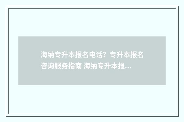 海纳专升本报名电话？专升本报名咨询服务指南 海纳专升本报名送暑假班吗?