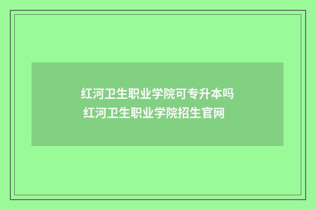 红河卫生职业学院可专升本吗 红河卫生职业学院招生官网