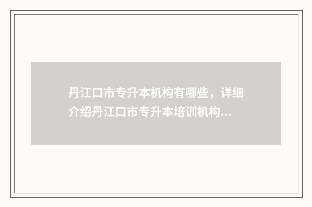 丹江口市专升本机构有哪些，详细介绍丹江口市专升本培训机构 丹江口市卫校招生电话