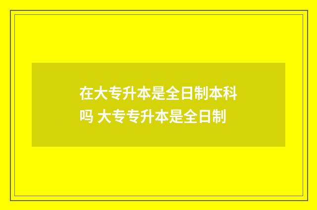 在大专升本是全日制本科吗 大专专升本是全日制