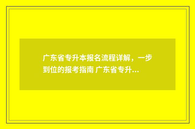 广东省专升本报名流程详解，一步到位的报考指南 广东省专升本报名系统登录