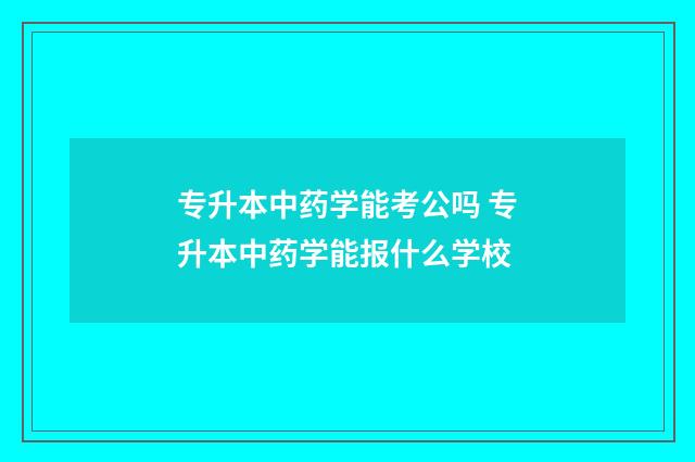 专升本中药学能考公吗 专升本中药学能报什么学校