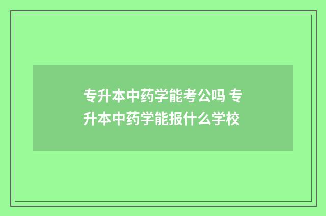专升本中药学能考公吗 专升本中药学能报什么学校