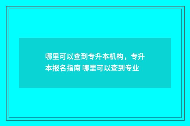 哪里可以查到专升本机构，专升本报名指南 哪里可以查到专业