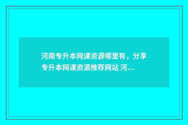 河南专升本网课资源哪里有，分享专升本网课资源推荐网站 河南专升本网课 百度网盘