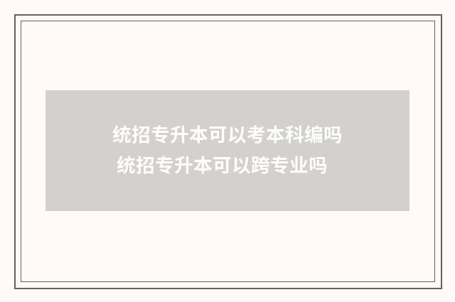 统招专升本可以考本科编吗 统招专升本可以跨专业吗