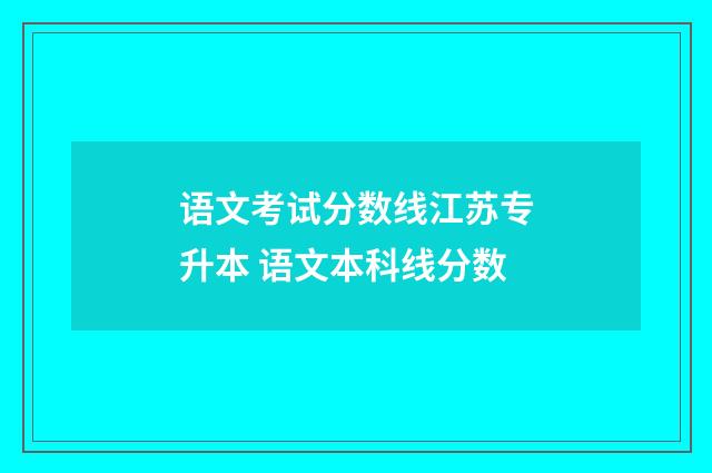 语文考试分数线江苏专升本 语文本科线分数