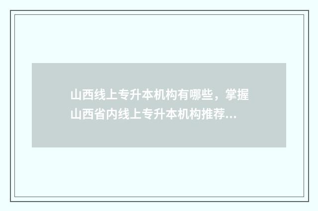 山西线上专升本机构有哪些，掌握山西省内线上专升本机构推荐 山西专升本服务中心