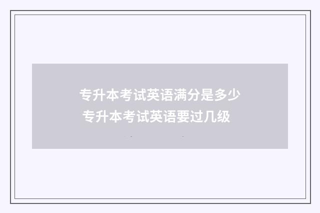 专升本考试英语满分是多少 专升本考试英语要过几级