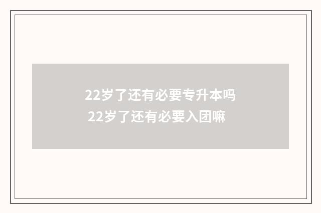 22岁了还有必要专升本吗 22岁了还有必要入团嘛