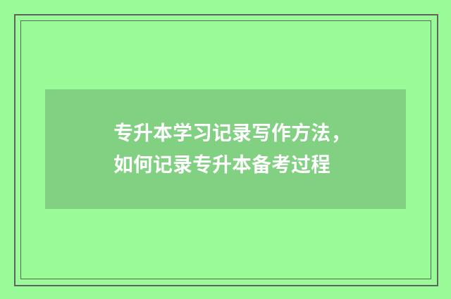 专升本学习记录写作方法，如何记录专升本备考过程