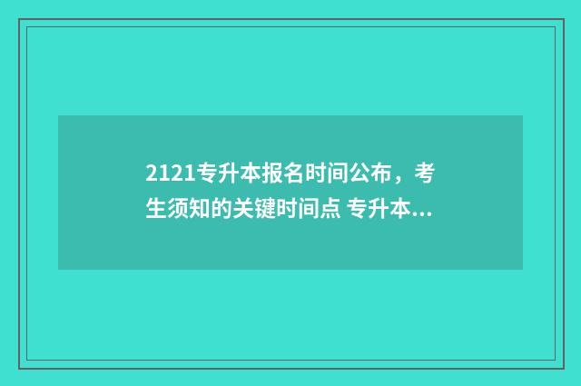 2121专升本报名时间公布，考生须知的关键时间点 专升本报名时间2021年官网