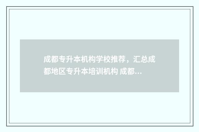 成都专升本机构学校推荐，汇总成都地区专升本培训机构 成都专升本机构费用一般多少钱