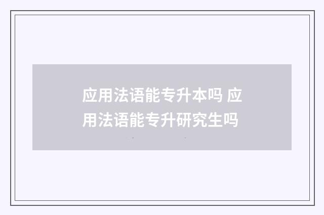 应用法语能专升本吗 应用法语能专升研究生吗