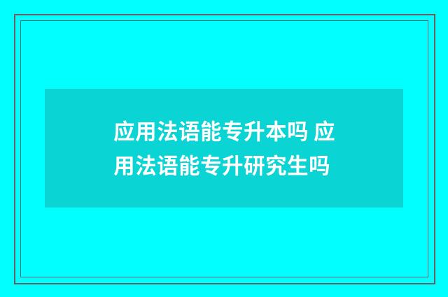 应用法语能专升本吗 应用法语能专升研究生吗