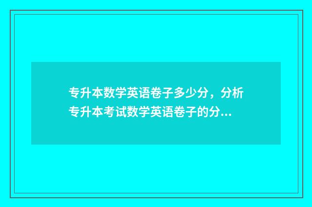 专升本数学英语卷子多少分，分析专升本考试数学英语卷子的分值分布 专升本数学英语多少分