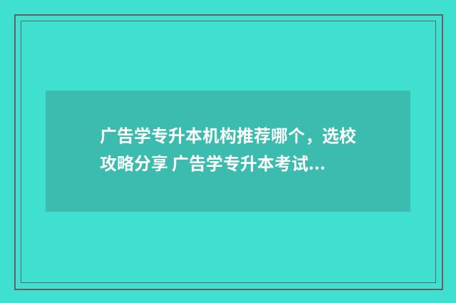 广告学专升本机构推荐哪个，选校攻略分享 广告学专升本考试科目