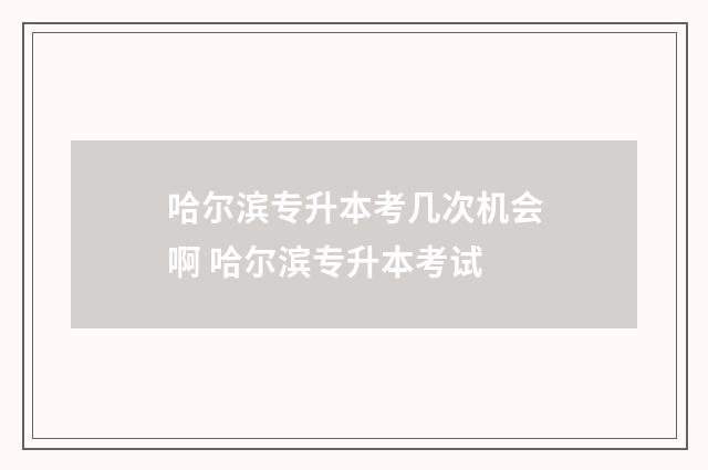 哈尔滨专升本考几次机会啊 哈尔滨专升本考试