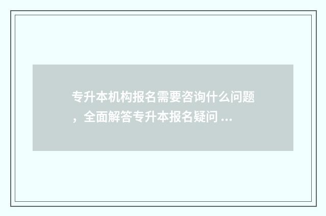 专升本机构报名需要咨询什么问题，全面解答专升本报名疑问 专升本机构报名注意事项