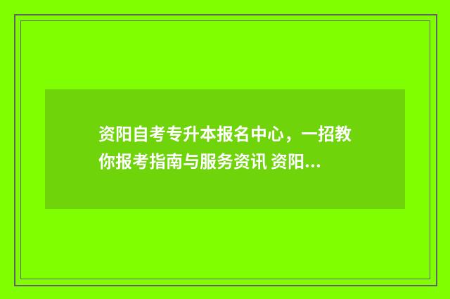 资阳自考专升本报名中心，一招教你报考指南与服务资讯 资阳市自考办