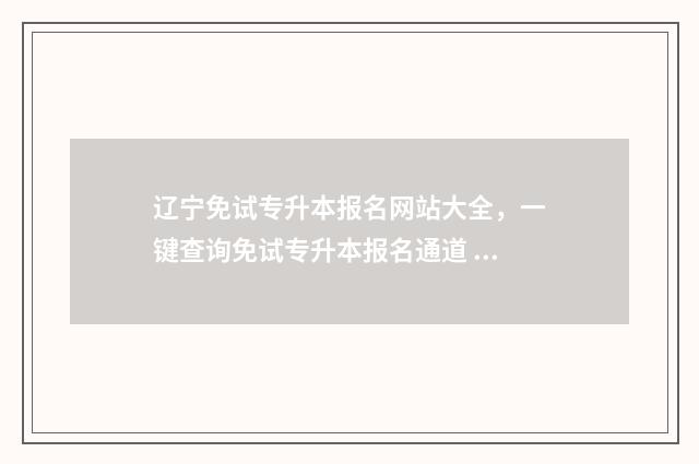 辽宁免试专升本报名网站大全，一键查询免试专升本报名通道 辽宁免试专升本政策