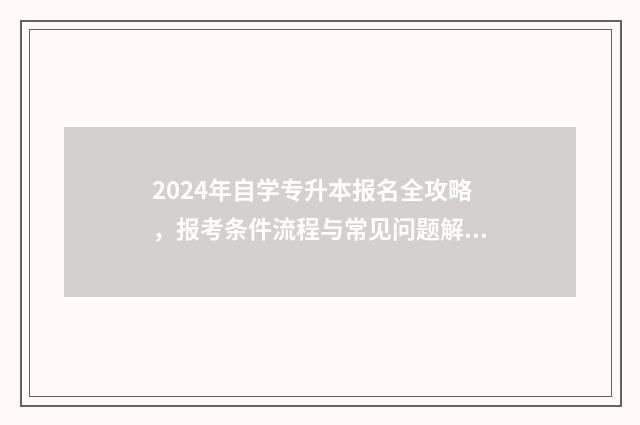 2024年自学专升本报名全攻略，报考条件流程与常见问题解答 2024年专升本考试大纲