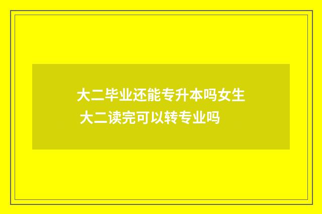 大二毕业还能专升本吗女生 大二读完可以转专业吗