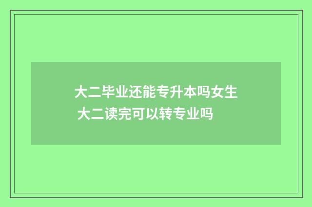 大二毕业还能专升本吗女生 大二读完可以转专业吗