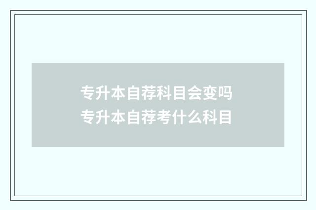 专升本自荐科目会变吗 专升本自荐考什么科目