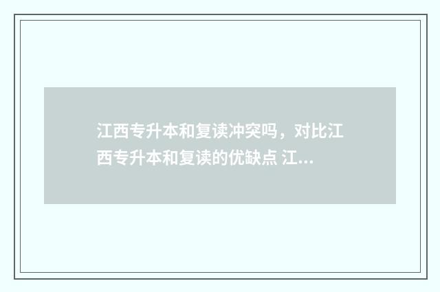 江西专升本和复读冲突吗，对比江西专升本和复读的优缺点 江西专升本和复试一样吗