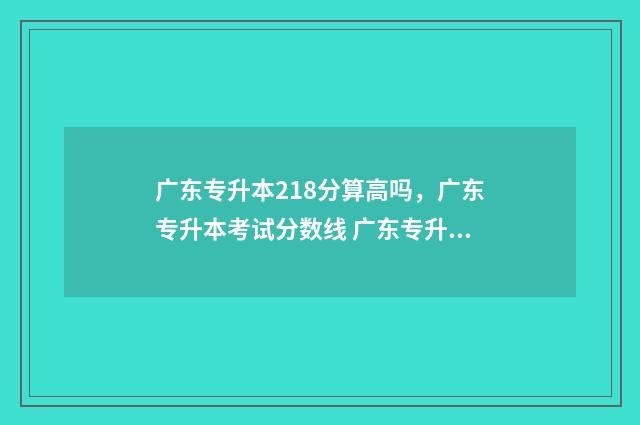 广东专升本218分算高吗，广东专升本考试分数线 广东专升本满分