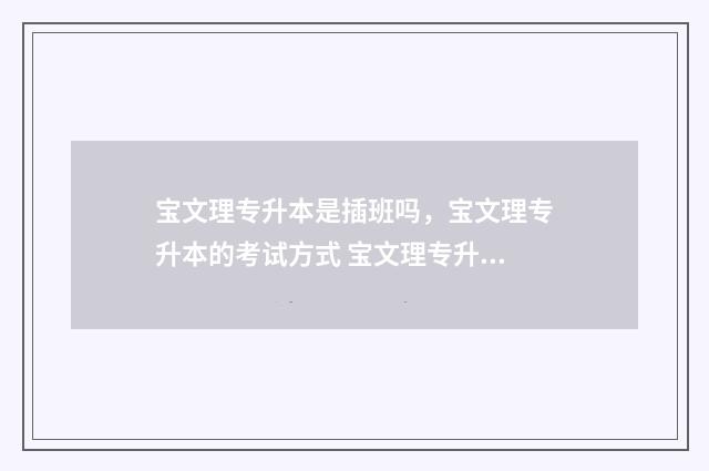 宝文理专升本是插班吗，宝文理专升本的考试方式 宝文理专升本是连读吗
