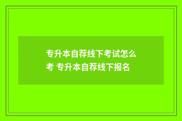 专升本自荐线下考试怎么考 专升本自荐线下报名