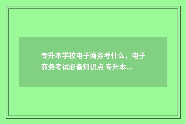 专升本学校电子商务考什么，电子商务考试必备知识点 专升本电子类考什么