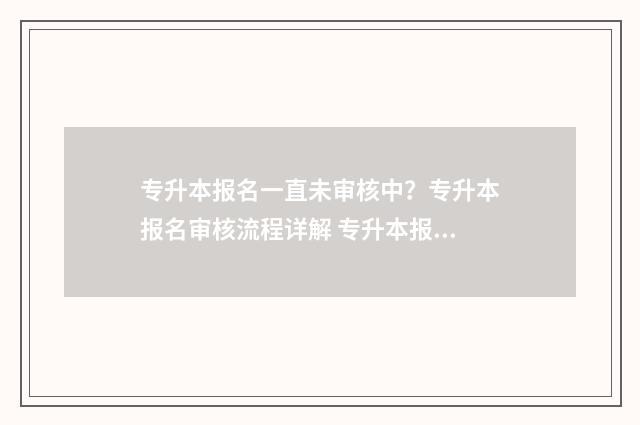专升本报名一直未审核中？专升本报名审核流程详解 专升本报名一直验证码错误