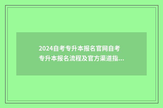 2024自考专升本报名官网自考专升本报名流程及官方渠道指南 2024自考专升本报名入口官网