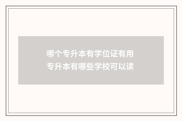 哪个专升本有学位证有用 专升本有哪些学校可以读