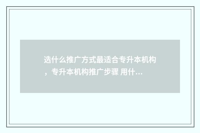 选什么推广方式最适合专升本机构，专升本机构推广步骤 用什么推广方式比较好