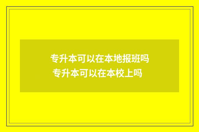 专升本可以在本地报班吗 专升本可以在本校上吗