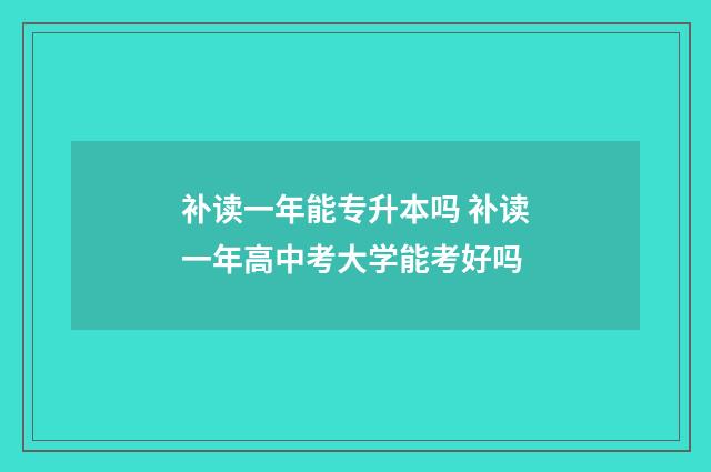 补读一年能专升本吗 补读一年高中考大学能考好吗