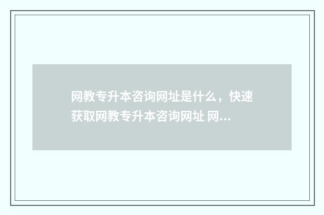 网教专升本咨询网址是什么，快速获取网教专升本咨询网址 网教专升本国家承认吗