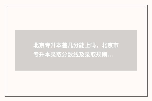 北京专升本差几分能上吗，北京市专升本录取分数线及录取规则 北京专升本有几次机会