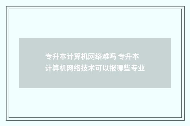 专升本计算机网络难吗 专升本计算机网络技术可以报哪些专业