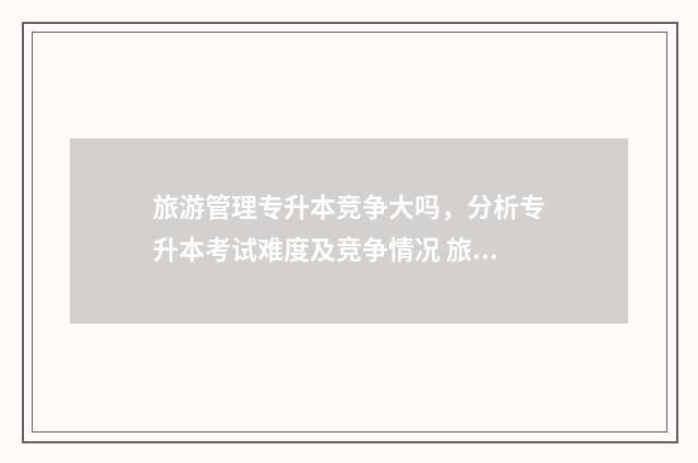 旅游管理专升本竞争大吗，分析专升本考试难度及竞争情况 旅游管理专业学什么