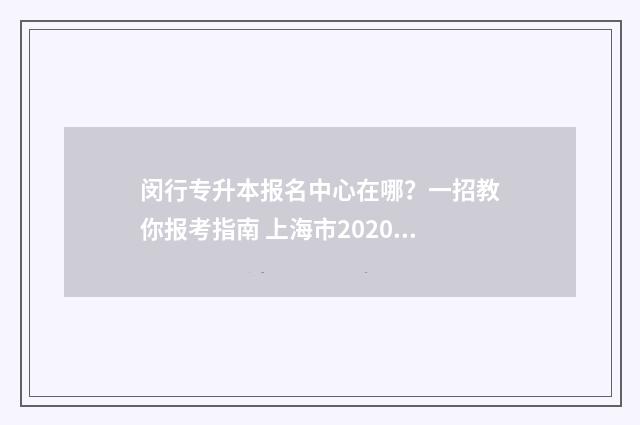 闵行专升本报名中心在哪？一招教你报考指南 上海市2020年专升本报名条件